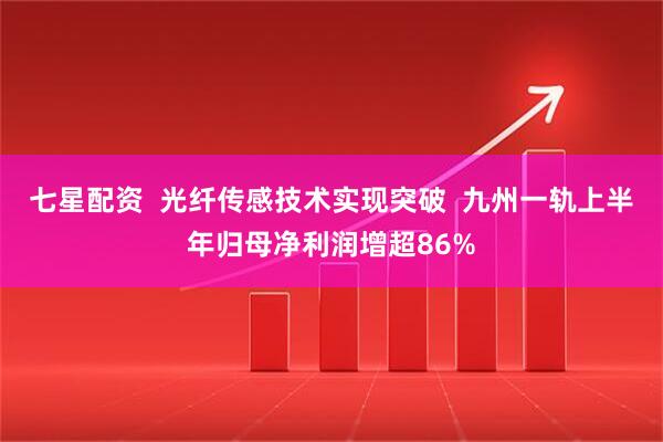 七星配资  光纤传感技术实现突破  九州一轨上半年归母净利润增超86%