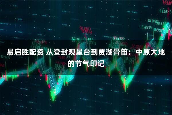 易启胜配资 从登封观星台到贾湖骨笛：中原大地的节气印记