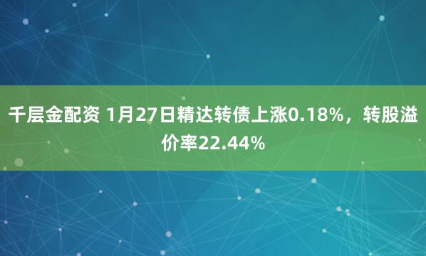 千层金配资 1月27日精达转债上涨0.18%，转股溢价率22.44%