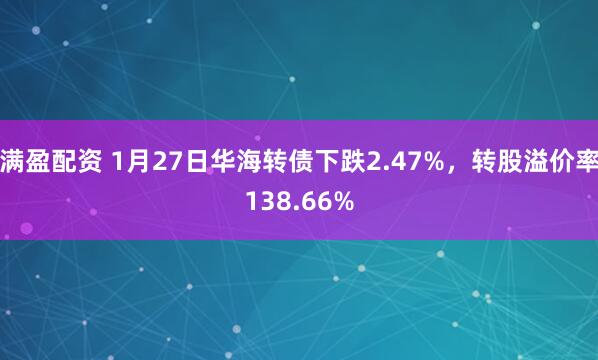 满盈配资 1月27日华海转债下跌2.47%，转股溢价率138.66%