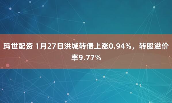 玛世配资 1月27日洪城转债上涨0.94%，转股溢价率9.77%
